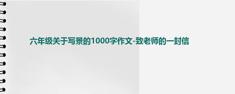 六年级关于写景的1000字作文-致老师的一封信