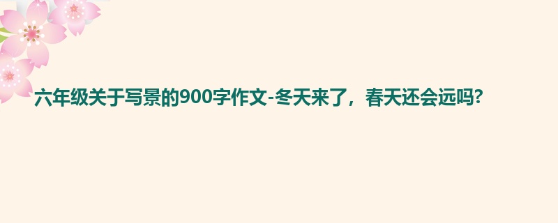 六年级关于写景的900字作文-冬天来了,春天还会远吗?