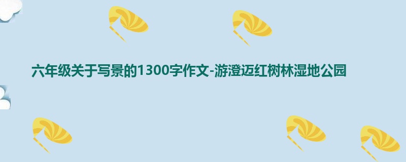 六年级关于写景的1300字作文-游澄迈红树林湿地公园