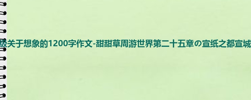 六年级关于想象的1200字作文-甜甜草周游世界第二十五章の宣纸之都宣城