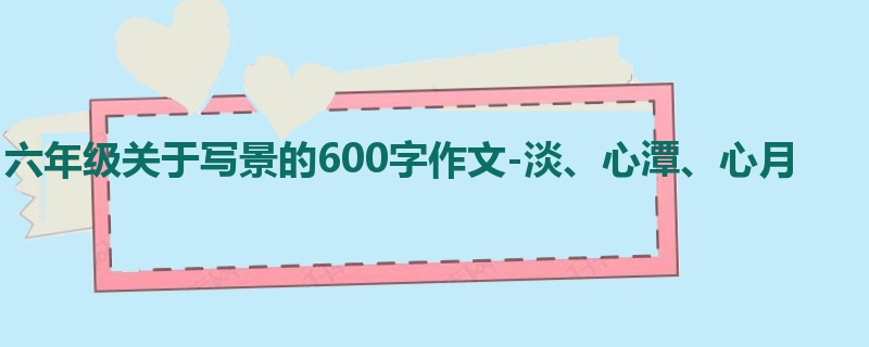 六年级关于写景的600字作文-淡、心潭、心月