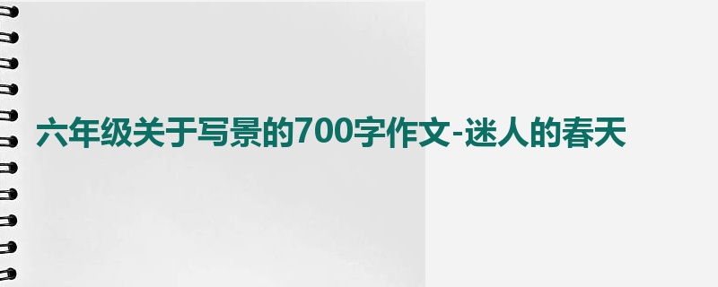 六年级关于写景的700字作文-迷人的春天