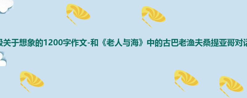 六年级关于想象的1200字作文-和《老人与海》中的古巴老渔夫桑提亚哥对话