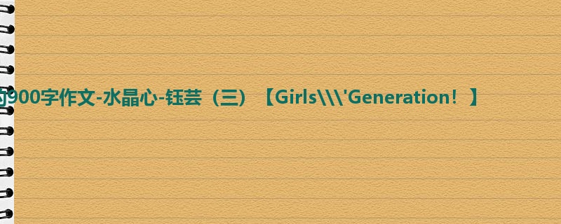 六年级关于想象的900字作文-水晶心-钰芸(三)【Girls\\\'Generation!】