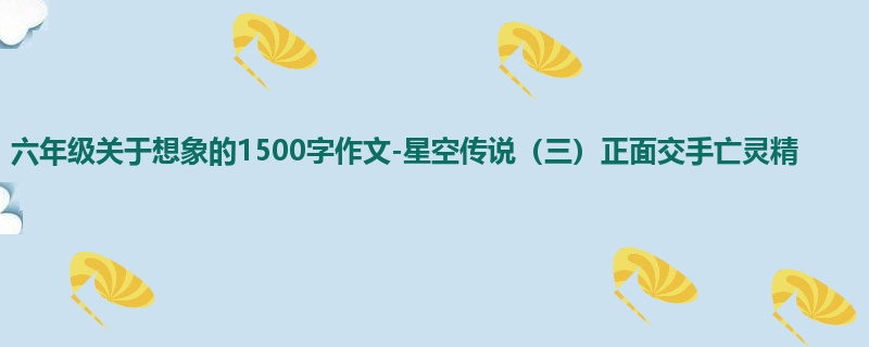 六年级关于想象的1500字作文-星空传说(三)正面交手亡灵精