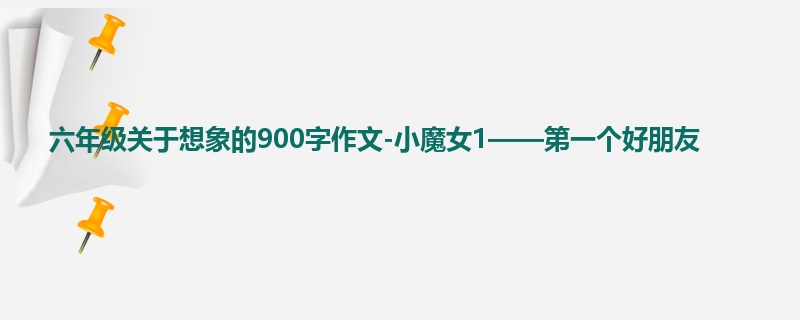 六年级关于想象的900字作文-小魔女1——第一个好朋友