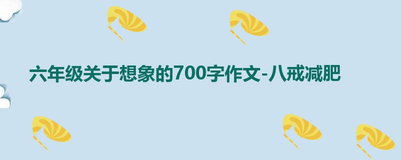 六年级关于想象的700字作文-八戒减肥