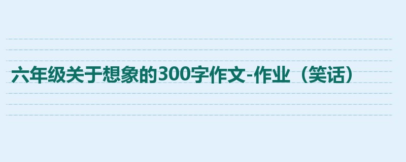六年级关于想象的300字作文-作业(笑话)