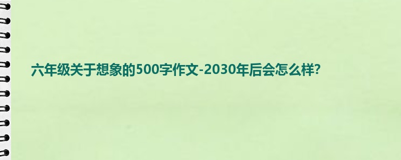 六年级关于想象的500字作文-2030年后会怎么样？