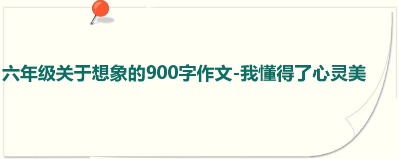 六年级关于想象的900字作文-我懂得了心灵美