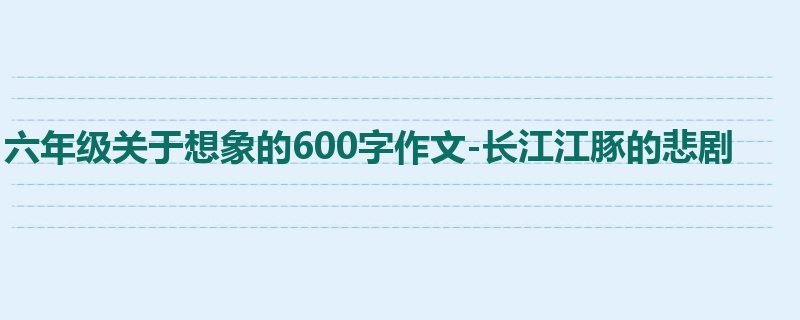 六年级关于想象的600字作文-长江江豚的悲剧