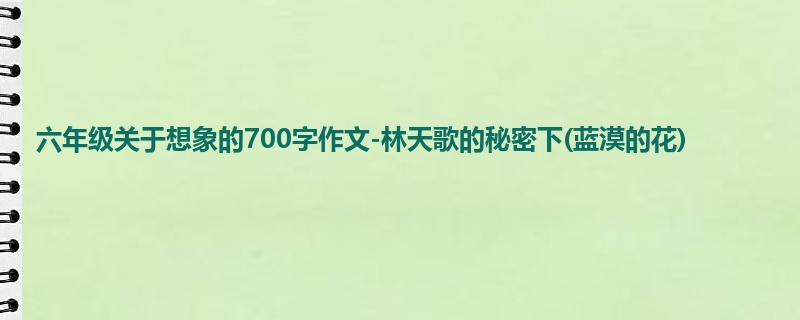 六年级关于想象的700字作文-林天歌的秘密下(蓝漠的花)