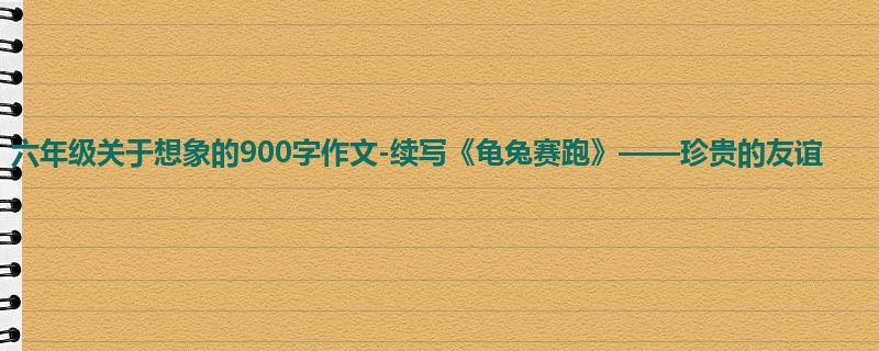 六年级关于想象的900字作文-续写《龟兔赛跑》——珍贵的友谊