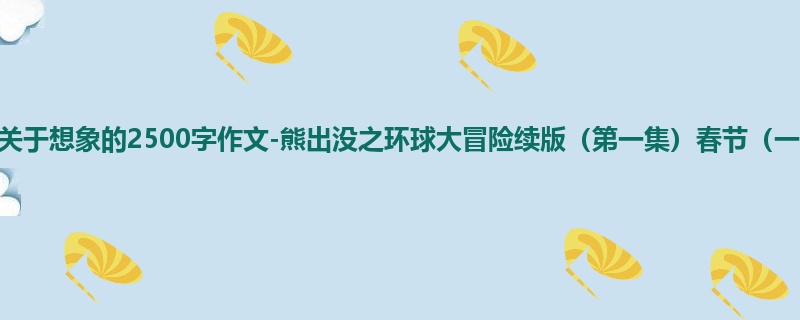六年级关于想象的2500字作文-熊出没之环球大冒险续版(第一集)春节(一)