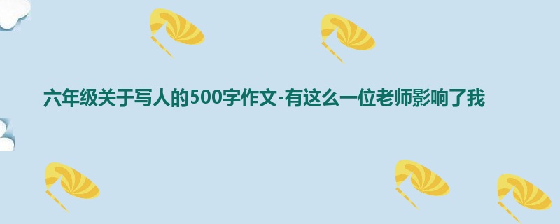 六年级关于写人的500字作文-有这么一位老师影响了我