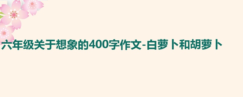 六年级关于想象的400字作文-白萝卜和胡萝卜