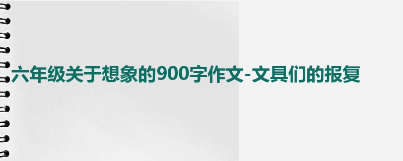 六年级关于想象的900字作文-文具们的报复