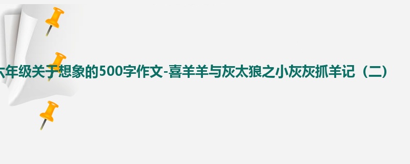 六年级关于想象的500字作文-喜羊羊与灰太狼之小灰灰抓羊记(二)