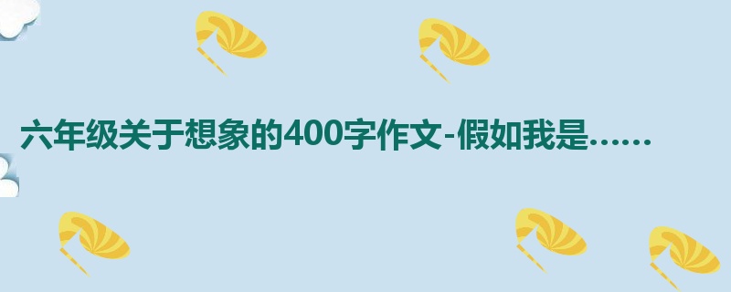 六年级关于想象的400字作文-假如我是……