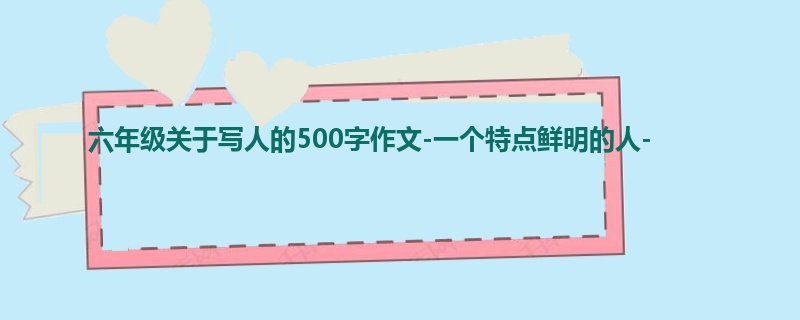 六年级关于写人的500字作文-一个特点鲜明的人-