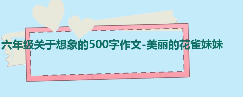 六年级关于想象的500字作文-美丽的花雀妹妹