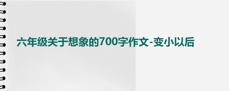 六年级关于想象的700字作文-变小以后
