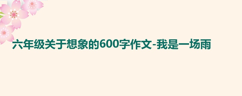 六年级关于想象的600字作文-我是一场雨