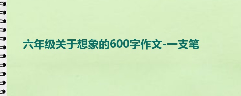 六年级关于想象的600字作文-一支笔