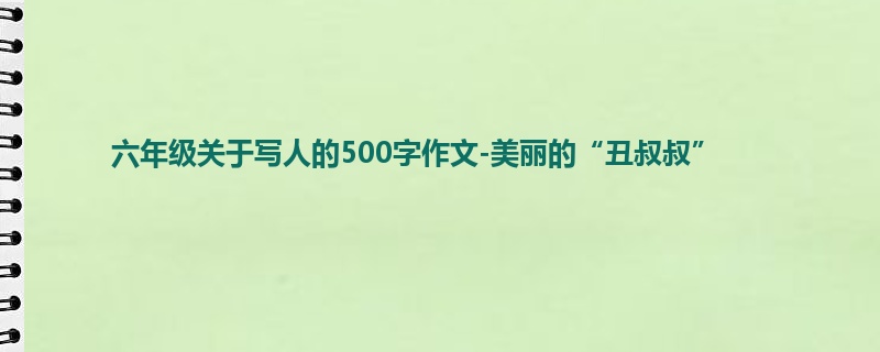 六年级关于写人的500字作文-美丽的“丑叔叔”