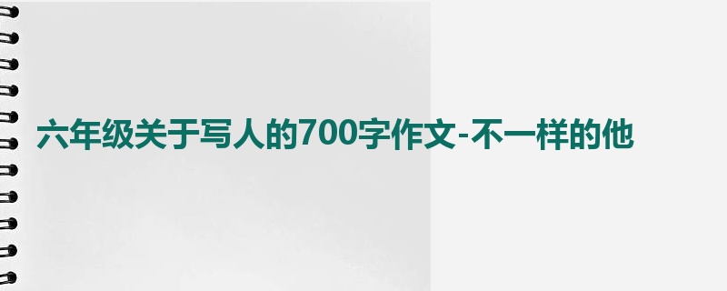 六年级关于写人的700字作文-不一样的他