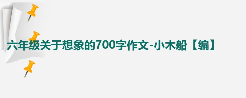 六年级关于想象的700字作文-小木船【编】