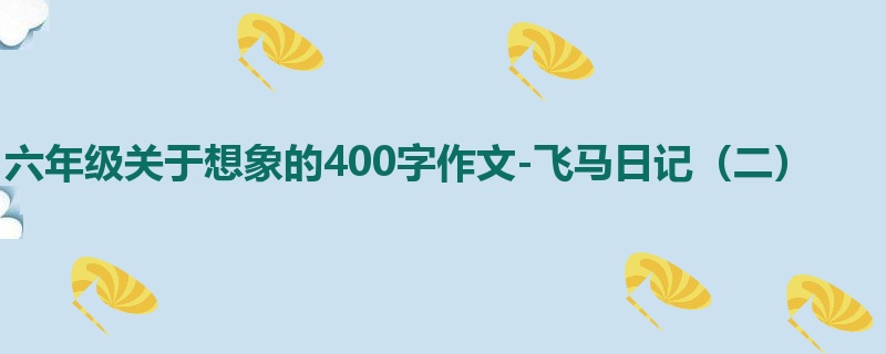 六年级关于想象的400字作文-飞马日记(二)