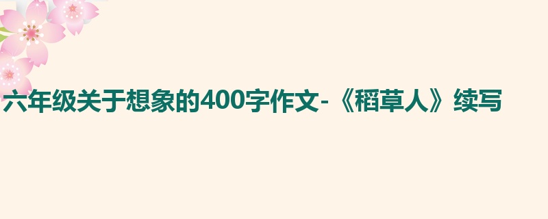 六年级关于想象的400字作文-《稻草人》续写