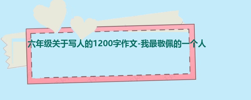 六年级关于写人的1200字作文-我最敬佩的一个人