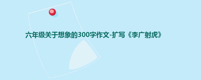 六年级关于想象的300字作文-扩写《李广射虎》