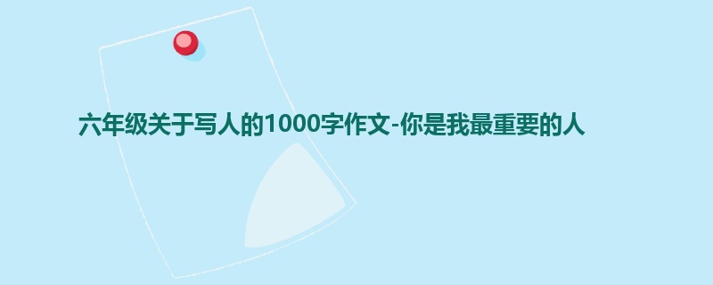 六年级关于写人的1000字作文-你是我最重要的人