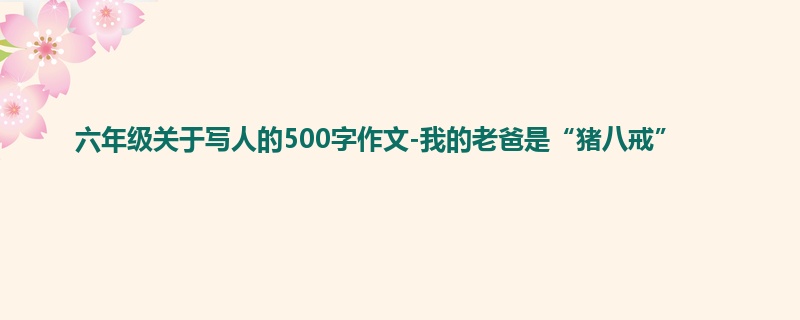 六年级关于写人的500字作文-我的老爸是“猪八戒”