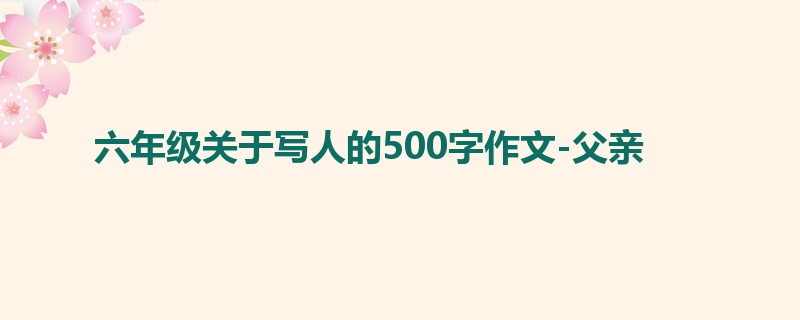六年级关于写人的500字作文-父亲
