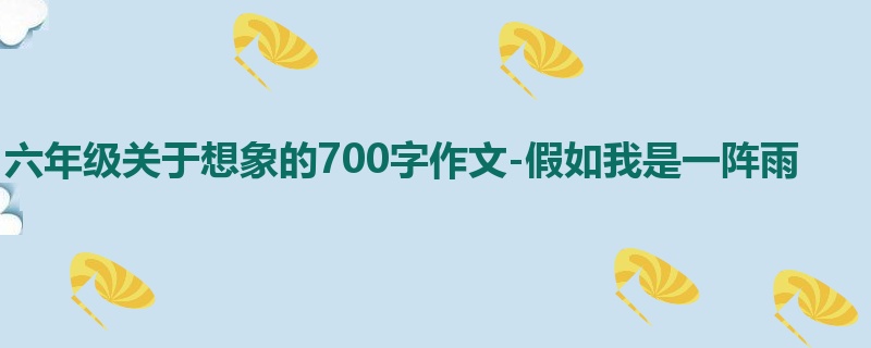 六年级关于想象的700字作文-假如我是一阵雨