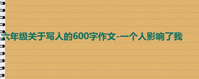 六年级关于写人的600字作文-一个人影响了我