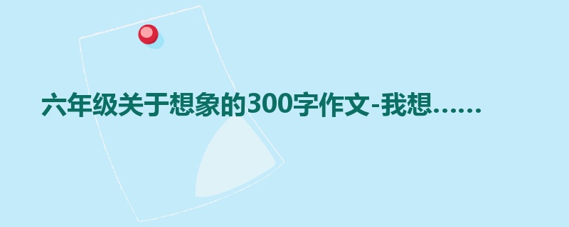 六年级关于想象的300字作文-我想……