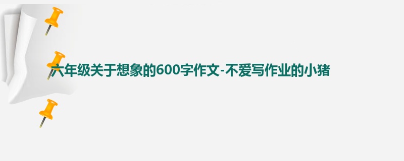 六年级关于想象的600字作文-不爱写作业的小猪