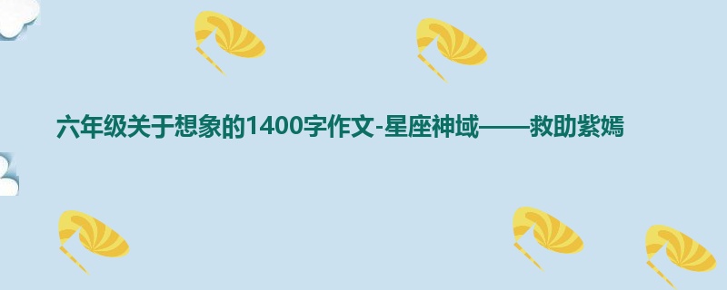 六年级关于想象的1400字作文-星座神域——救助紫嫣