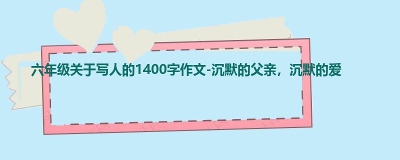 六年级关于写人的1400字作文-沉默的父亲,沉默的爱