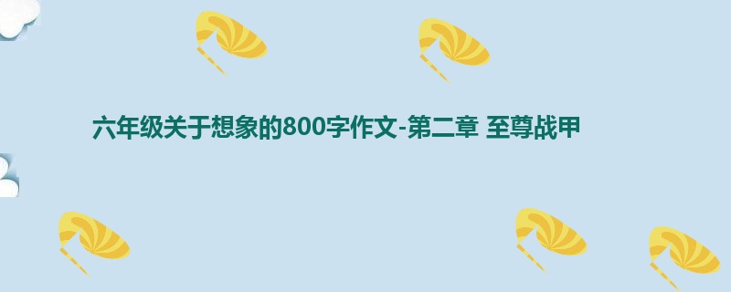 六年级关于想象的800字作文-第二章 至尊战甲