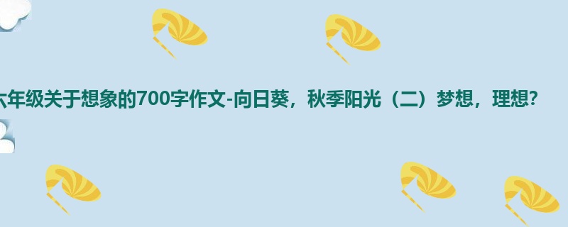 六年级关于想象的700字作文-向日葵,秋季阳光(二)梦想,理想?