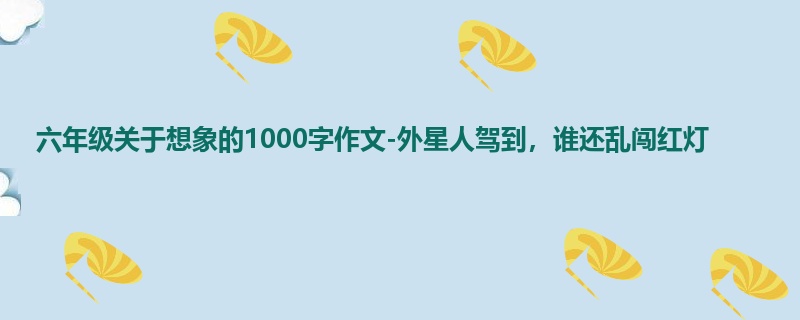 六年级关于想象的1000字作文-外星人驾到,谁还乱闯红灯