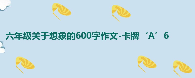 六年级关于想象的600字作文-卡牌‘A’6