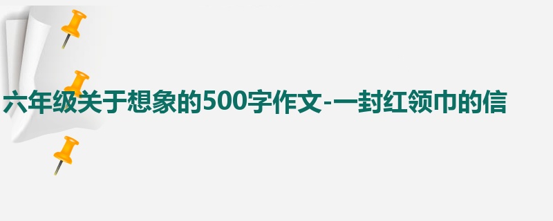 六年级关于想象的500字作文-一封红领巾的信