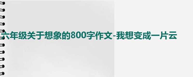 六年级关于想象的800字作文-我想变成一片云
